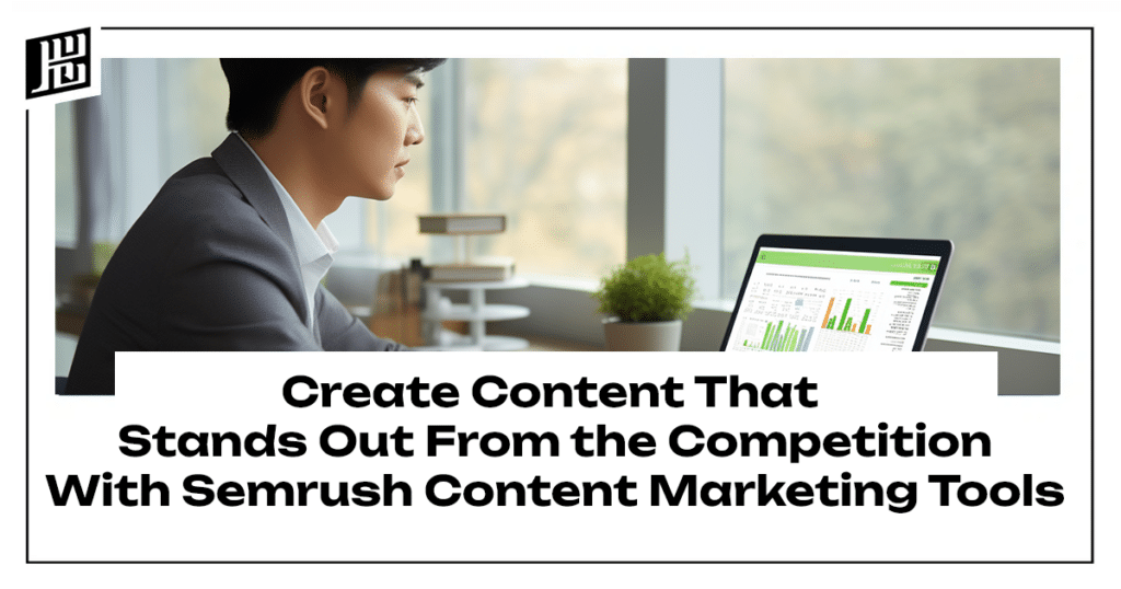 Create Content That Stands Out From the Competition With Semrush Content Marketing Tools