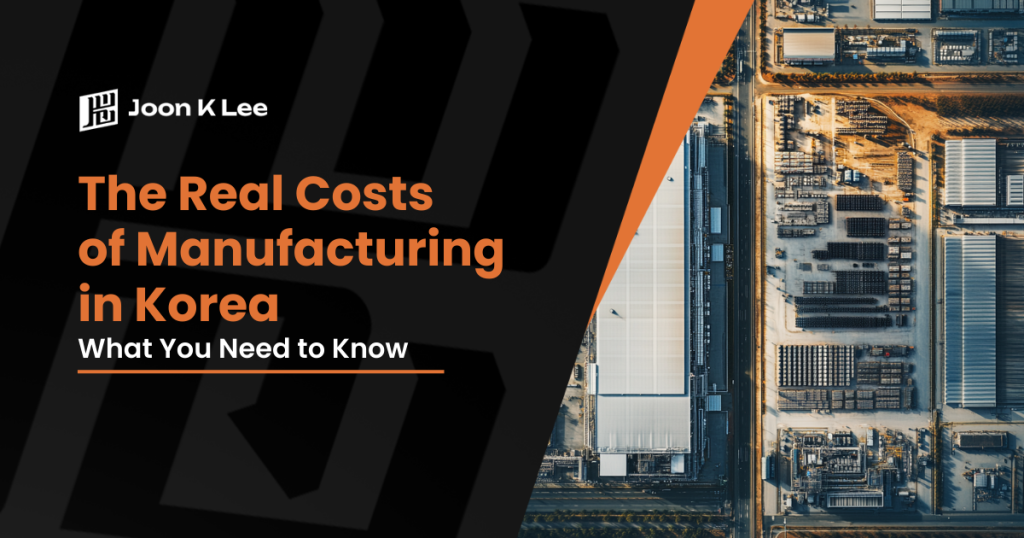 The Real Costs of Manufacturing in Korea: What You Need to Know | Joon K Lee